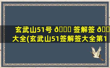 玄武山51号 🐒 签解签 🌵 大全(玄武山51签解签大全第17签)